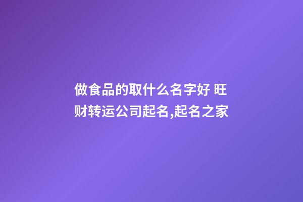 做食品的取什么名字好 旺财转运公司起名,起名之家-第1张-公司起名-玄机派